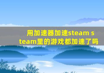 用加速器加速steam steam里的游戏都加速了吗